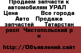Продаем запчасти к автомобилям УРАЛ › Цена ­ 4 320 - Все города Авто » Продажа запчастей   . Татарстан респ.,Чистопольский р-н